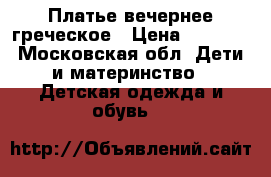 Платье вечернее греческое › Цена ­ 1 800 - Московская обл. Дети и материнство » Детская одежда и обувь   